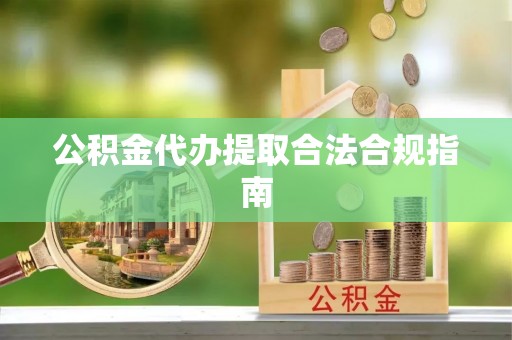 阿尔山公积金代办提取合法合规指南