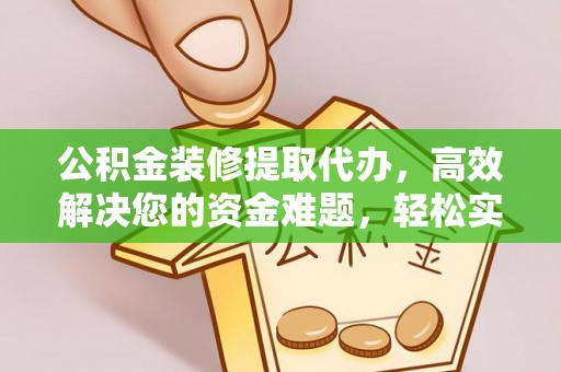 阿尔山公积金装修提取代办，高效解决您的资金难题，轻松实现家居梦想