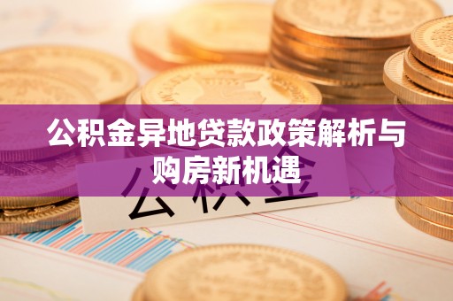 阿尔山公积金异地贷款政策解析与购房新机遇