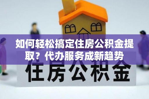 阿尔山如何轻松搞定住房公积金提取？代办服务成新趋势