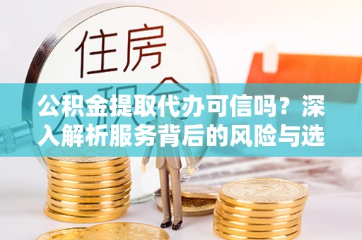 阿尔山公积金提取代办可信吗？深入解析服务背后的风险与选择
