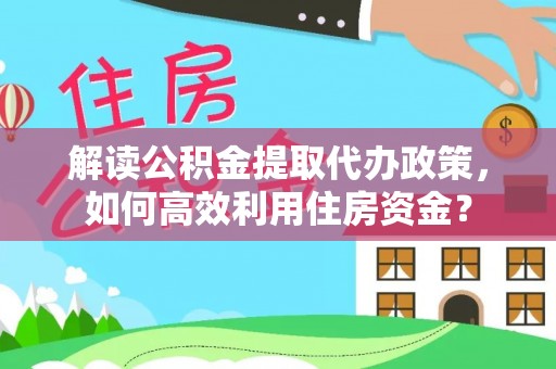 阿尔山解读公积金提取代办政策，如何高效利用住房资金？