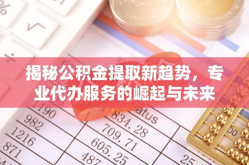 阿尔山揭秘公积金提取新趋势，专业代办服务的崛起与未来