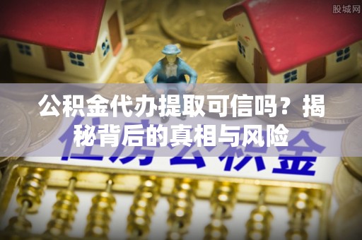 阿尔山公积金代办提取可信吗？揭秘背后的真相与风险