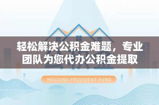 阿尔山轻松解决公积金难题，专业团队为您代办公积金提取