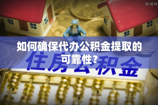 阿尔山如何确保代办公积金提取的可靠性？