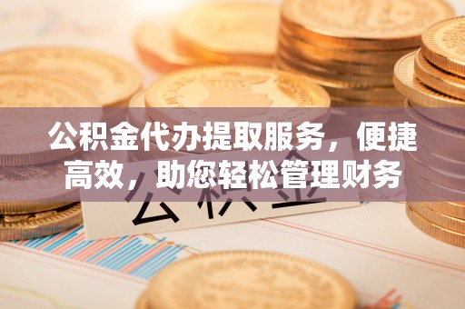 阿尔山公积金代办提取服务，便捷高效，助您轻松管理财务