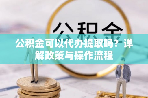 阿尔山公积金可以代办提取吗？详解政策与操作流程