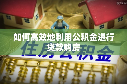 阿尔山如何高效地利用公积金进行贷款购房