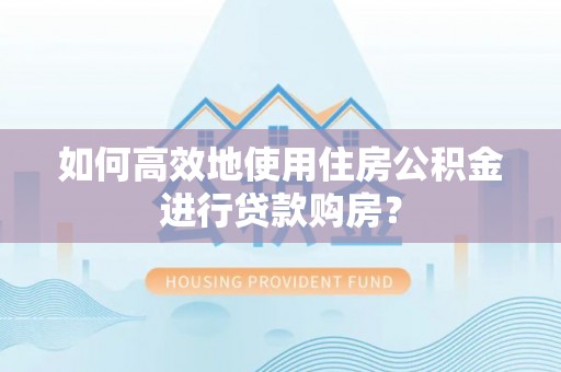 阿尔山如何高效地使用住房公积金进行贷款购房？