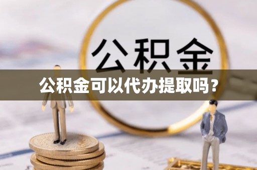 阿尔山公积金可以代办提取吗？