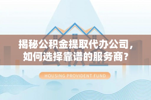 阿尔山揭秘公积金提取代办公司，如何选择靠谱的服务商？