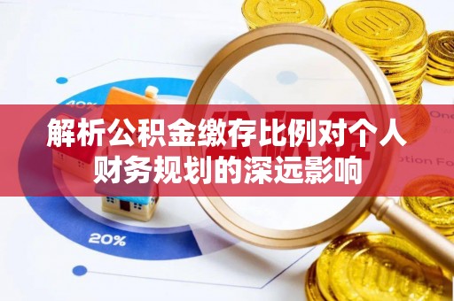 阿尔山解析公积金缴存比例对个人财务规划的深远影响