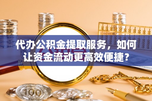 阿尔山代办公积金提取服务，如何让资金流动更高效便捷？