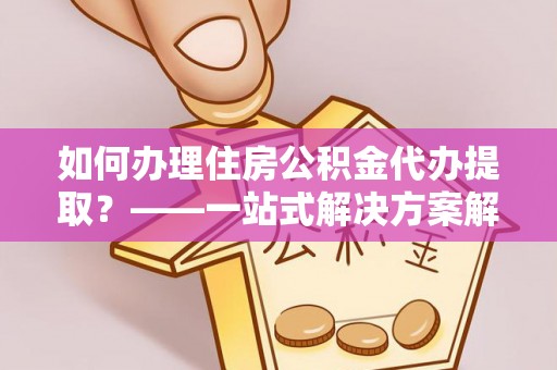 阿尔山如何办理住房公积金代办提取？——一站式解决方案解析