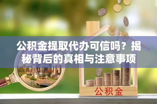 阿尔山公积金提取代办可信吗？揭秘背后的真相与注意事项