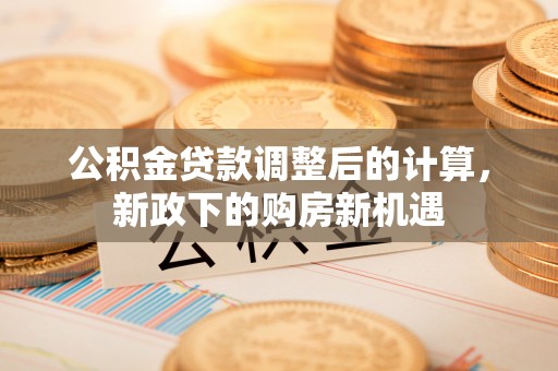 阿尔山公积金贷款调整后的计算，新政下的购房新机遇