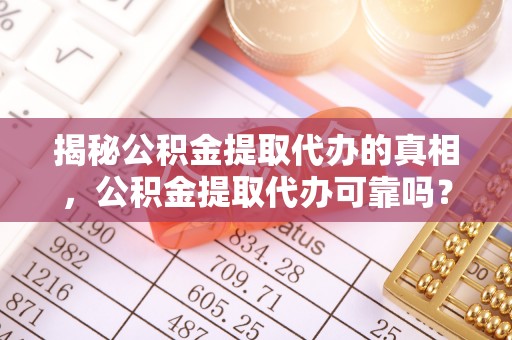 阿尔山揭秘公积金提取代办的真相，公积金提取代办可靠吗？
