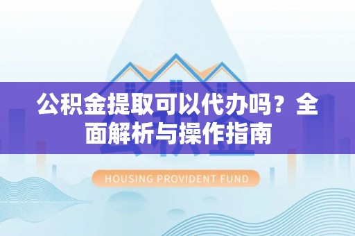 阿尔山公积金提取可以代办吗？全面解析与操作指南