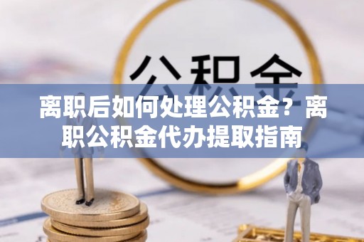 阿尔山离职后如何处理公积金？离职公积金代办提取指南