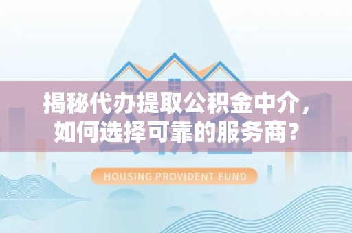 阿尔山揭秘代办提取公积金中介，如何选择可靠的服务商？