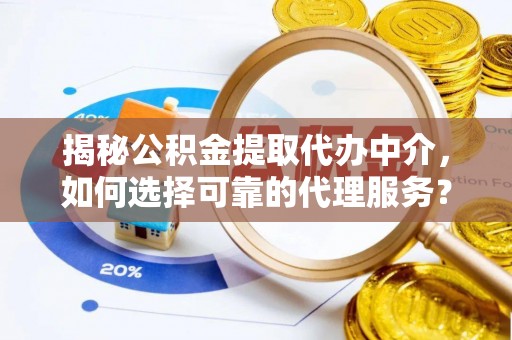 阿尔山揭秘公积金提取代办中介，如何选择可靠的代理服务？