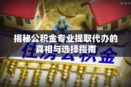 阿尔山揭秘公积金专业提取代办的真相与选择指南