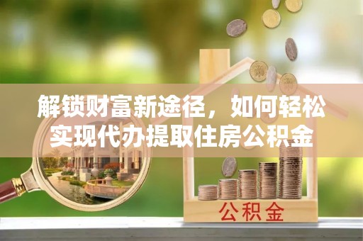 阿尔山解锁财富新途径，如何轻松实现代办提取住房公积金