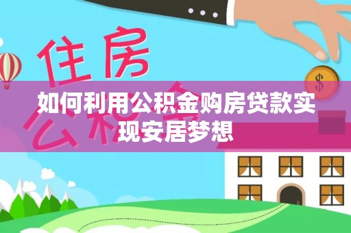 阿尔山如何利用公积金购房贷款实现安居梦想