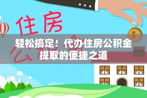 阿尔山轻松搞定！代办住房公积金提取的便捷之道