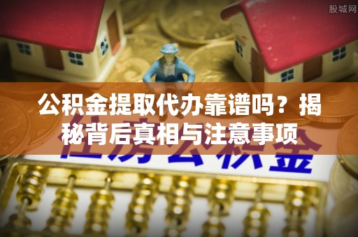 阿尔山公积金提取代办靠谱吗？揭秘背后真相与注意事项