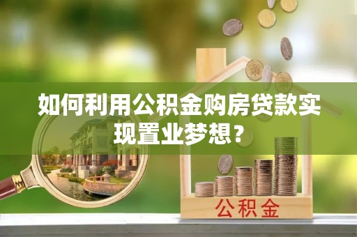 阿尔山如何利用公积金购房贷款实现置业梦想？