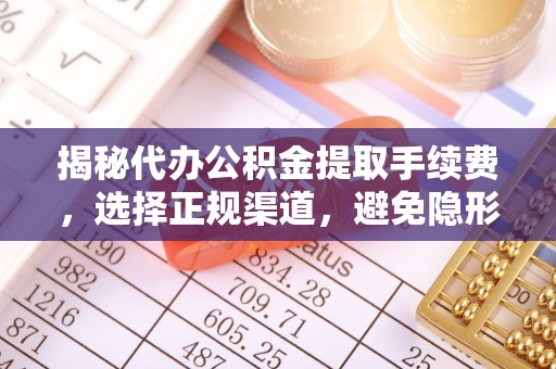 阿尔山揭秘代办公积金提取手续费，选择正规渠道，避免隐形陷阱