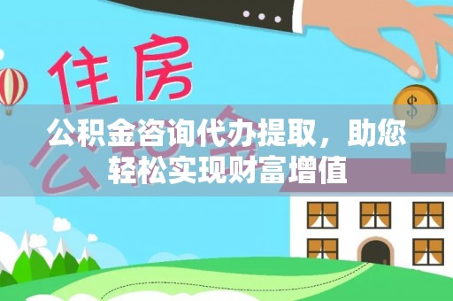阿尔山公积金咨询代办提取，助您轻松实现财富增值